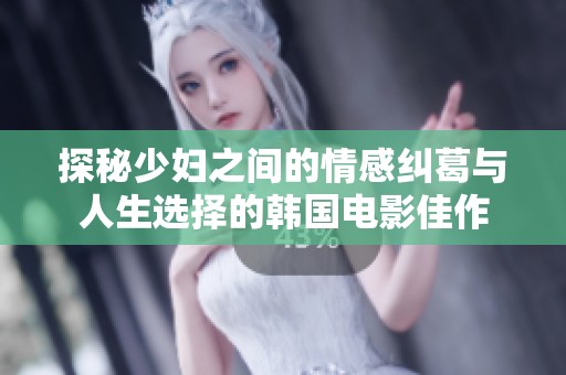 探秘少妇之间的情感纠葛与人生选择的韩国电影佳作
