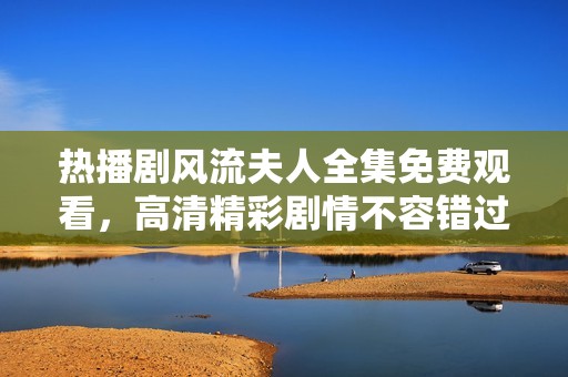 热播剧风流夫人全集免费观看，高清精彩剧情不容错过
