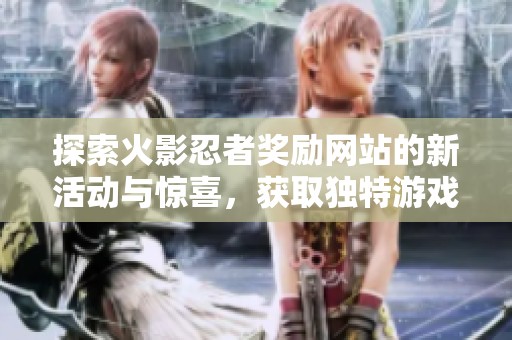 探索火影忍者奖励网站的新活动与惊喜，获取独特游戏奖励的全攻略