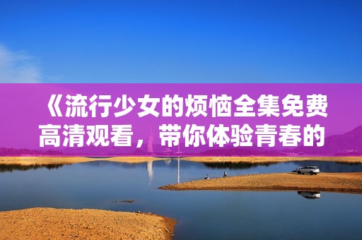 《流行少女的烦恼全集免费高清观看，带你体验青春的狂热与叛逆》