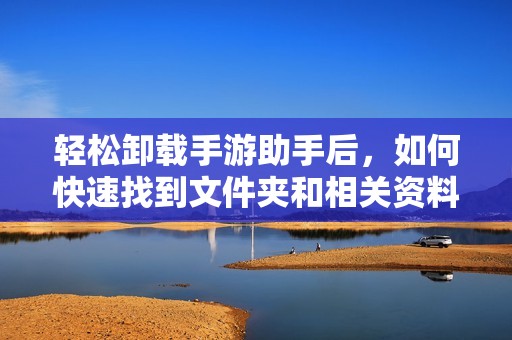 轻松卸载手游助手后，如何快速找到文件夹和相关资料