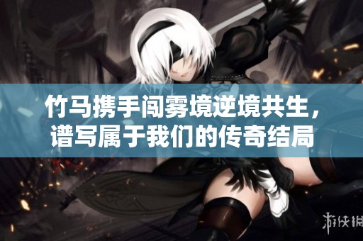 竹马携手闯雾境逆境共生，谱写属于我们的传奇结局