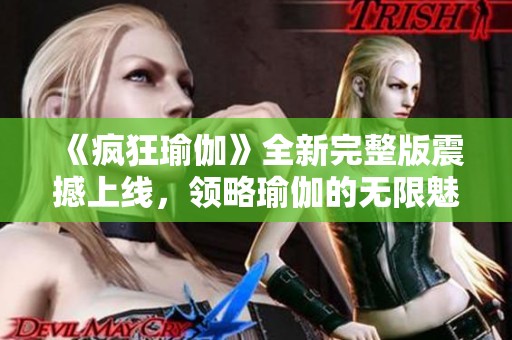 《疯狂瑜伽》全新完整版震撼上线，领略瑜伽的无限魅力与挑战