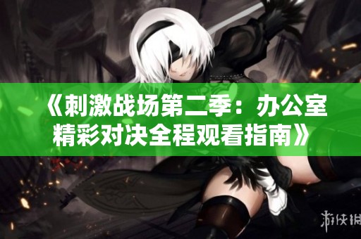 《刺激战场第二季：办公室精彩对决全程观看指南》