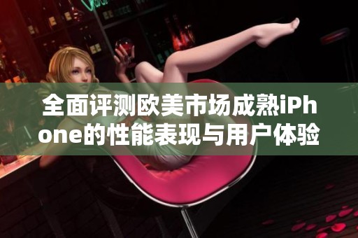 全面评测欧美市场成熟iPhone的性能表现与用户体验探讨