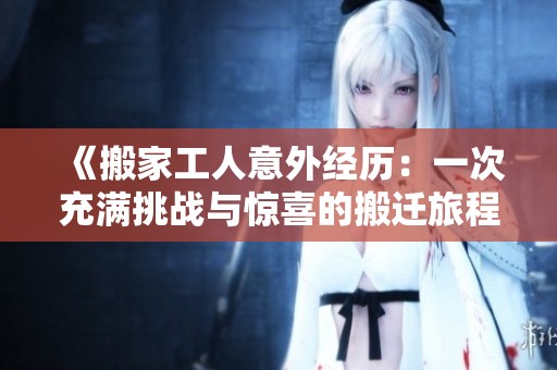 《搬家工人意外经历：一次充满挑战与惊喜的搬迁旅程》
