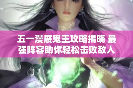 五一漫展鬼王攻略揭晓 最强阵容助你轻松击败敌人