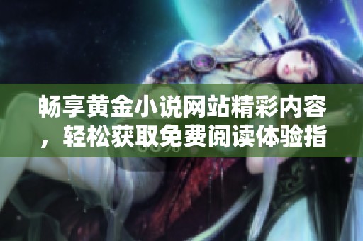 畅享黄金小说网站精彩内容，轻松获取免费阅读体验指南