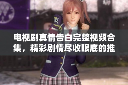 电视剧真情告白完整视频合集，精彩剧情尽收眼底的推荐！