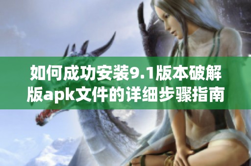 如何成功安装9.1版本破解版apk文件的详细步骤指南