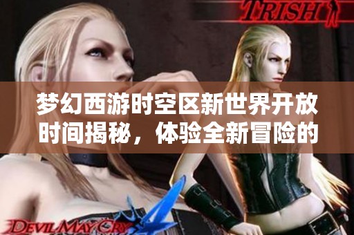 梦幻西游时空区新世界开放时间揭秘，体验全新冒险的最佳时刻