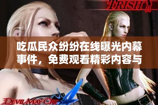 吃瓜民众纷纷在线曝光内幕事件，免费观看精彩内容与热议评论