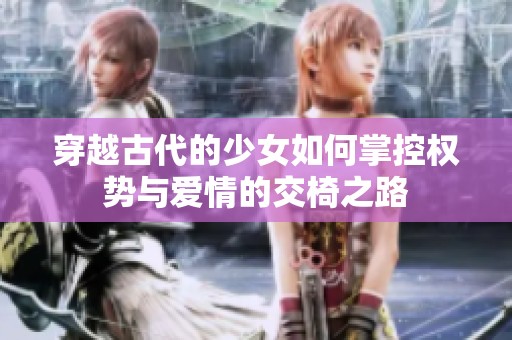 穿越古代的少女如何掌控权势与爱情的交椅之路