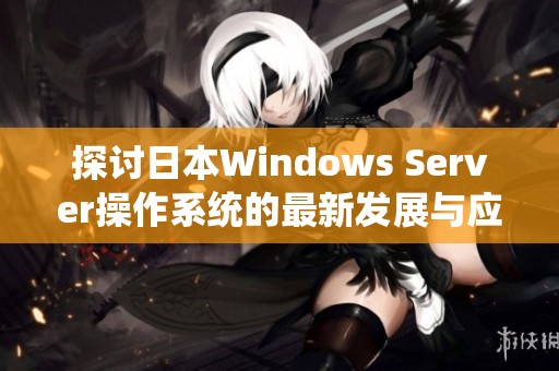探讨日本Windows Server操作系统的最新发展与应用趋势