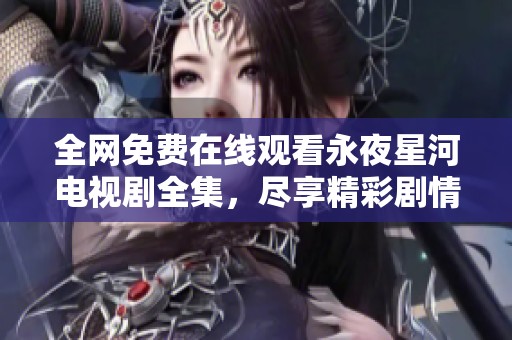 全网免费在线观看永夜星河电视剧全集，尽享精彩剧情与演员表演