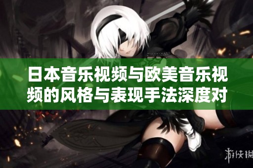 日本音乐视频与欧美音乐视频的风格与表现手法深度对比分析