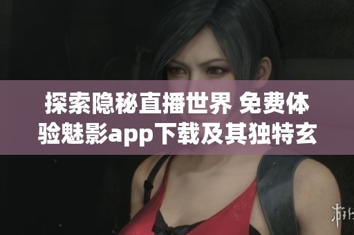 探索隐秘直播世界 免费体验魅影app下载及其独特玄机