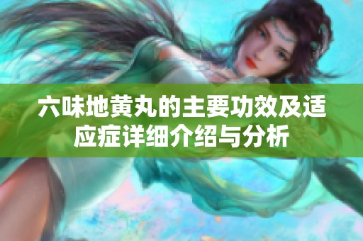 六味地黄丸的主要功效及适应症详细介绍与分析