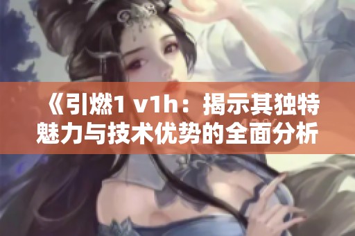 《引燃1 v1h：揭示其独特魅力与技术优势的全面分析》