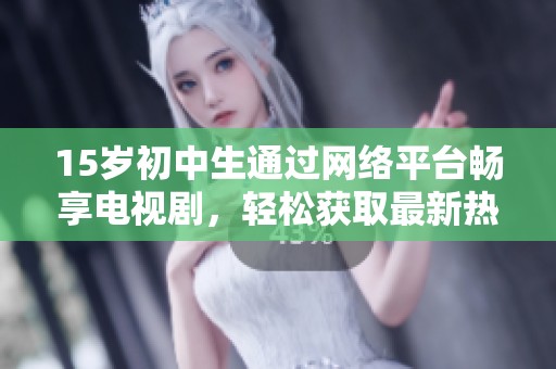15岁初中生通过网络平台畅享电视剧，轻松获取最新热门剧集的观看体验