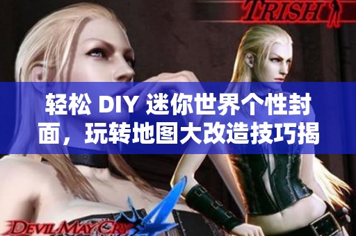 轻松 DIY 迷你世界个性封面，玩转地图大改造技巧揭秘