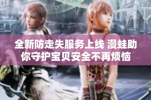 全新防走失服务上线 漫蛙助你守护宝贝安全不再烦恼