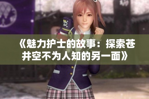 《魅力护士的故事：探索苍井空不为人知的另一面》