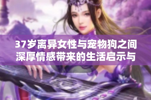 37岁离异女性与宠物狗之间深厚情感带来的生活启示与现实思考