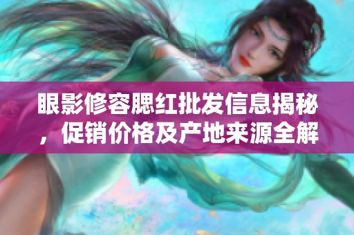 眼影修容腮红批发信息揭秘，促销价格及产地来源全解析