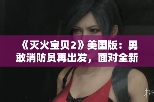 《灭火宝贝2》美国版：勇敢消防员再出发，面对全新挑战与冒险故事