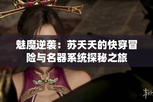 魅魔逆袭：苏夭夭的快穿冒险与名器系统探秘之旅