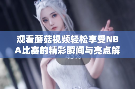 观看蘑菇视频轻松享受NBA比赛的精彩瞬间与亮点解析