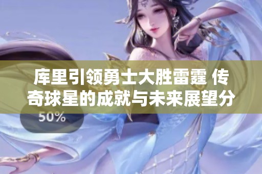 库里引领勇士大胜雷霆 传奇球星的成就与未来展望分析