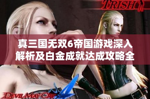 真三国无双6帝国游戏深入解析及白金成就达成攻略全攻略