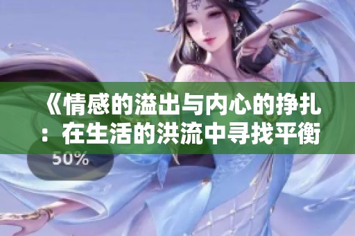 《情感的溢出与内心的挣扎：在生活的洪流中寻找平衡》