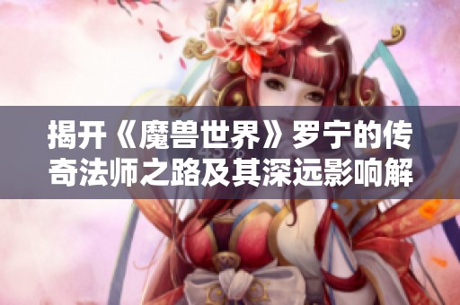 揭开《魔兽世界》罗宁的传奇法师之路及其深远影响解析