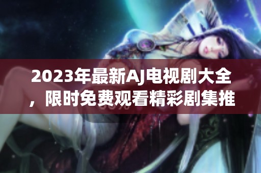2023年最新AJ电视剧大全，限时免费观看精彩剧集推荐