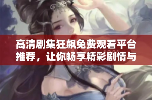 高清剧集狂飙免费观看平台推荐，让你畅享精彩剧情与视听盛宴