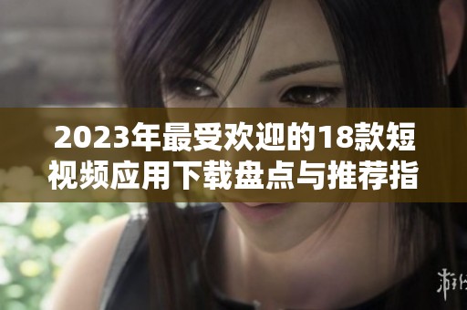 2023年最受欢迎的18款短视频应用下载盘点与推荐指南