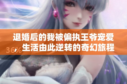 退婚后的我被偏执王爷宠爱，生活由此逆转的奇幻旅程