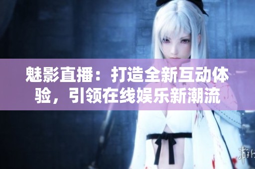 魅影直播：打造全新互动体验，引领在线娱乐新潮流
