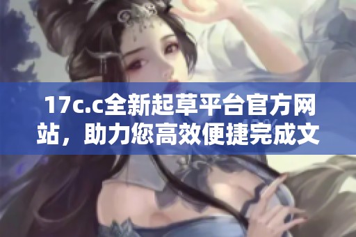 17c.c全新起草平台官方网站，助力您高效便捷完成文稿创作