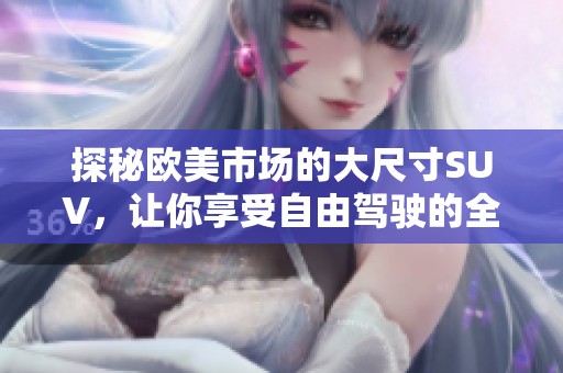 探秘欧美市场的大尺寸SUV，让你享受自由驾驶的全新体验