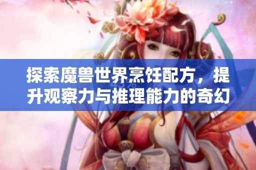 探索魔兽世界烹饪配方，提升观察力与推理能力的奇幻之旅