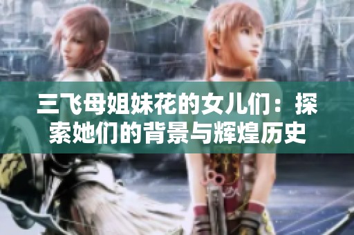 三飞母姐妹花的女儿们：探索她们的背景与辉煌历史