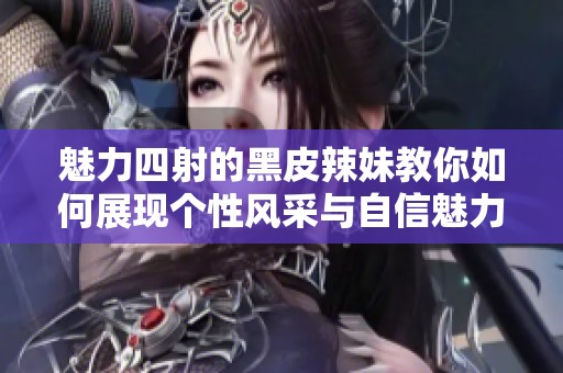 魅力四射的黑皮辣妹教你如何展现个性风采与自信魅力