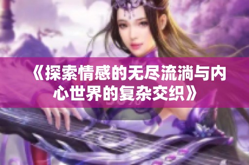 《探索情感的无尽流淌与内心世界的复杂交织》