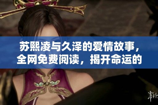 苏熙凌与久泽的爱情故事，全网免费阅读，揭开命运的神秘面纱