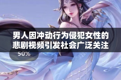 男人因冲动行为侵犯女性的悲剧视频引发社会广泛关注与反思