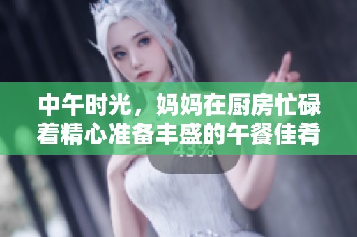 中午时光，妈妈在厨房忙碌着精心准备丰盛的午餐佳肴
